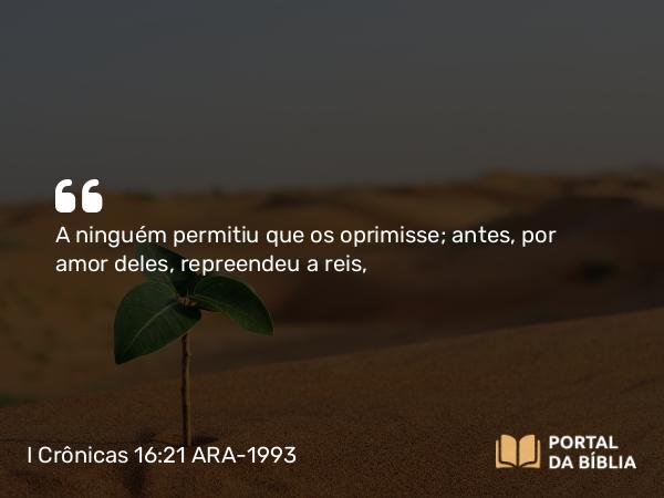 I Crônicas 16:21 ARA-1993 - A ninguém permitiu que os oprimisse; antes, por amor deles, repreendeu a reis,