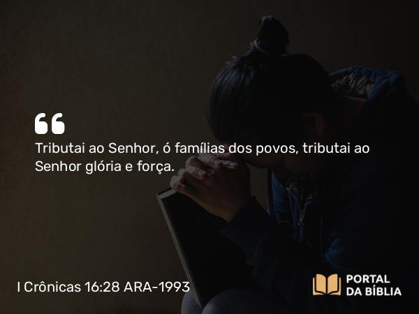 I Crônicas 16:28 ARA-1993 - Tributai ao Senhor, ó famílias dos povos, tributai ao Senhor glória e força.