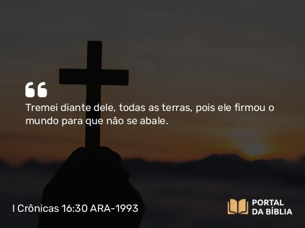 I Crônicas 16:30 ARA-1993 - Tremei diante dele, todas as terras, pois ele firmou o mundo para que não se abale.