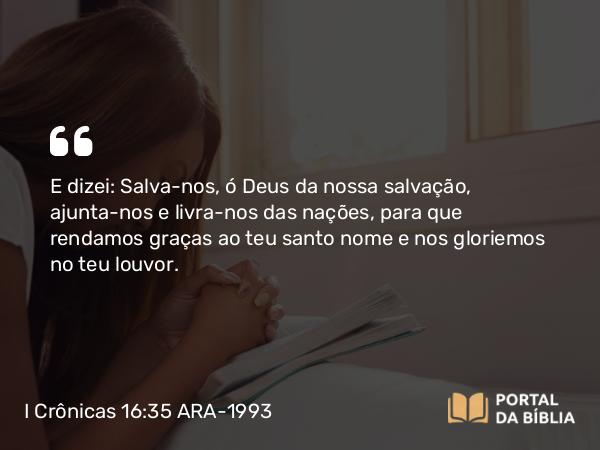 I Crônicas 16:35-36 ARA-1993 - E dizei: Salva-nos, ó Deus da nossa salvação, ajunta-nos e livra-nos das nações, para que rendamos graças ao teu santo nome e nos gloriemos no teu louvor.