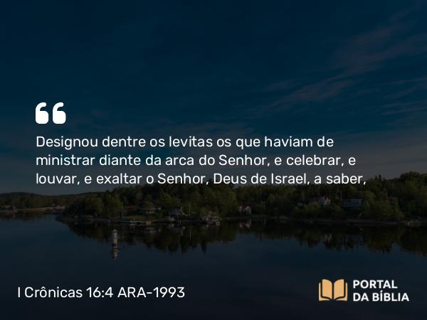 I Crônicas 16:4-6 ARA-1993 - Designou dentre os levitas os que haviam de ministrar diante da arca do Senhor, e celebrar, e louvar, e exaltar o Senhor, Deus de Israel, a saber,