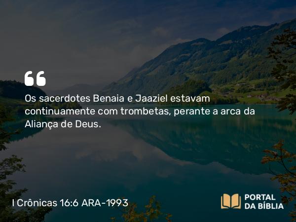 I Crônicas 16:6 ARA-1993 - Os sacerdotes Benaia e Jaaziel estavam continuamente com trombetas, perante a arca da Aliança de Deus.