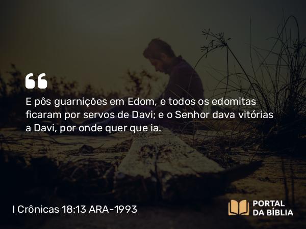 I Crônicas 18:13 ARA-1993 - E pôs guarnições em Edom, e todos os edomitas ficaram por servos de Davi; e o Senhor dava vitórias a Davi, por onde quer que ia.