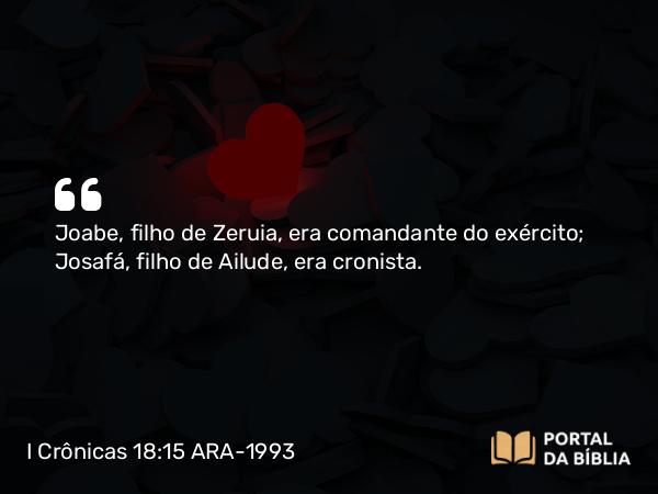 I Crônicas 18:15 ARA-1993 - Joabe, filho de Zeruia, era comandante do exército; Josafá, filho de Ailude, era cronista.