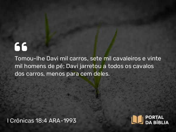 I Crônicas 18:4 ARA-1993 - Tomou-lhe Davi mil carros, sete mil cavaleiros e vinte mil homens de pé; Davi jarretou a todos os cavalos dos carros, menos para cem deles.