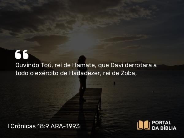 I Crônicas 18:9 ARA-1993 - Ouvindo Toú, rei de Hamate, que Davi derrotara a todo o exército de Hadadezer, rei de Zoba,