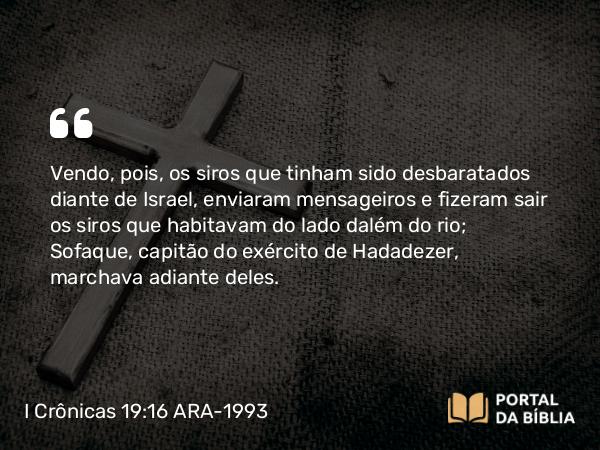 I Crônicas 19:16 ARA-1993 - Vendo, pois, os siros que tinham sido desbaratados diante de Israel, enviaram mensageiros e fizeram sair os siros que habitavam do lado dalém do rio; Sofaque, capitão do exército de Hadadezer, marchava adiante deles.