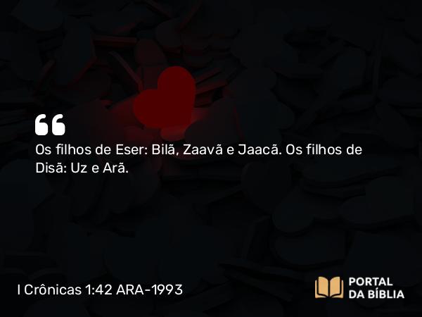 I Crônicas 1:42 ARA-1993 - Os filhos de Eser: Bilã, Zaavã e Jaacã. Os filhos de Disã: Uz e Arã.