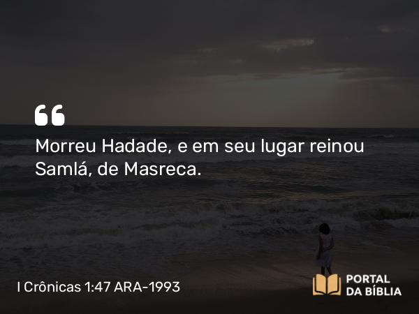 I Crônicas 1:47 ARA-1993 - Morreu Hadade, e em seu lugar reinou Samlá, de Masreca.