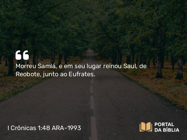 I Crônicas 1:48 ARA-1993 - Morreu Samlá, e em seu lugar reinou Saul, de Reobote, junto ao Eufrates.