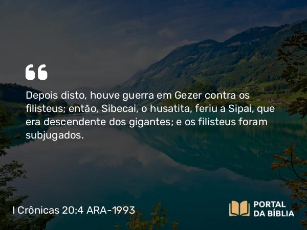 I Crônicas 20:4-8 ARA-1993 - Depois disto, houve guerra em Gezer contra os filisteus; então, Sibecai, o husatita, feriu a Sipai, que era descendente dos gigantes; e os filisteus foram subjugados.