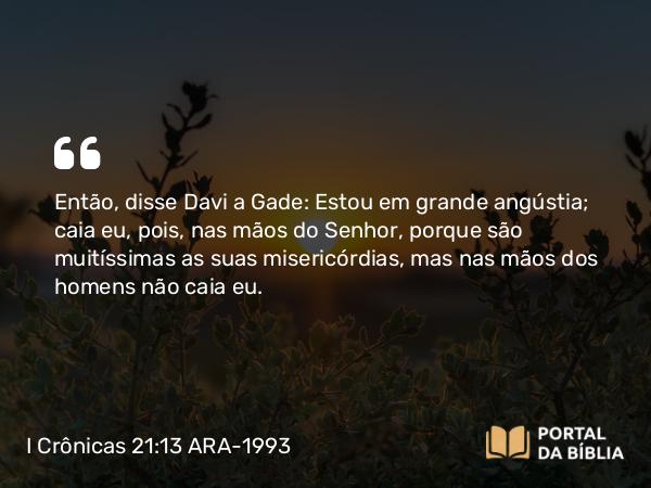 I Crônicas 21:13 ARA-1993 - Então, disse Davi a Gade: Estou em grande angústia; caia eu, pois, nas mãos do Senhor, porque são muitíssimas as suas misericórdias, mas nas mãos dos homens não caia eu.