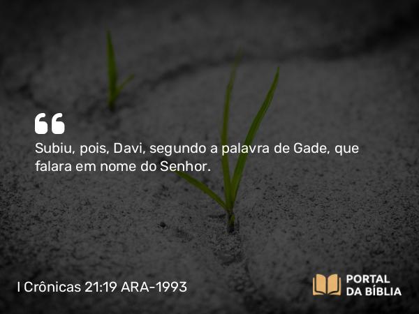 I Crônicas 21:19 ARA-1993 - Subiu, pois, Davi, segundo a palavra de Gade, que falara em nome do Senhor.