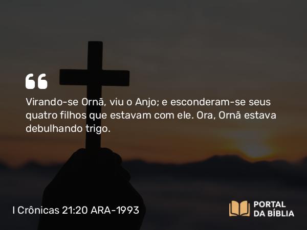 I Crônicas 21:20 ARA-1993 - Virando-se Ornã, viu o Anjo; e esconderam-se seus quatro filhos que estavam com ele. Ora, Ornã estava debulhando trigo.