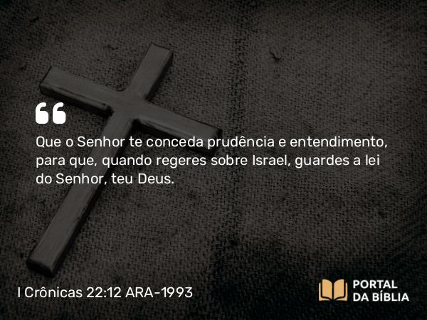 I Crônicas 22:12-13 ARA-1993 - Que o Senhor te conceda prudência e entendimento, para que, quando regeres sobre Israel, guardes a lei do Senhor, teu Deus.