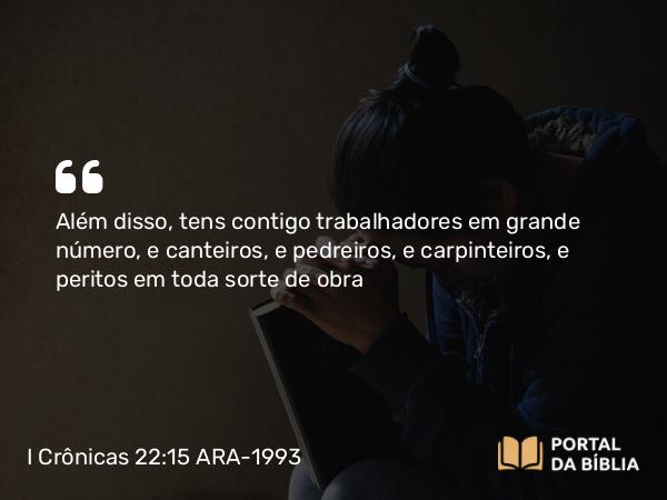 I Crônicas 22:15 ARA-1993 - Além disso, tens contigo trabalhadores em grande número, e canteiros, e pedreiros, e carpinteiros, e peritos em toda sorte de obra