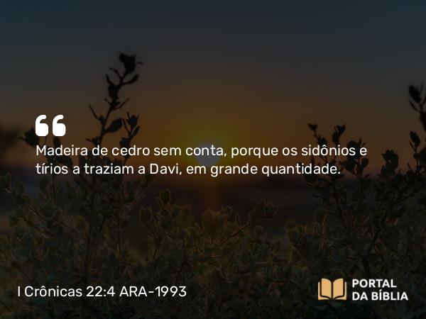 I Crônicas 22:4 ARA-1993 - Madeira de cedro sem conta, porque os sidônios e tírios a traziam a Davi, em grande quantidade.