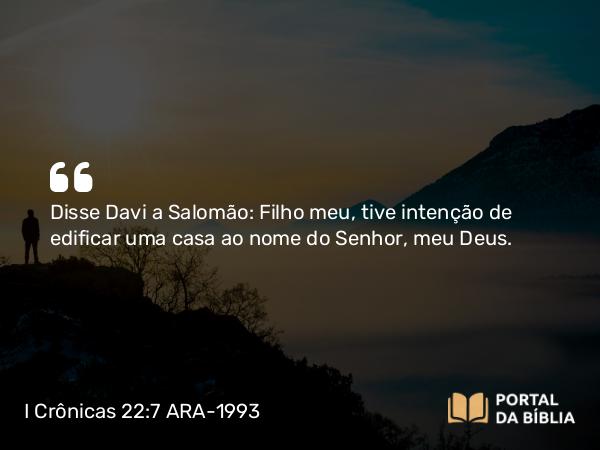 I Crônicas 22:7 ARA-1993 - Disse Davi a Salomão: Filho meu, tive intenção de edificar uma casa ao nome do Senhor, meu Deus.