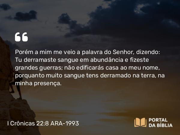 I Crônicas 22:8 ARA-1993 - Porém a mim me veio a palavra do Senhor, dizendo: Tu derramaste sangue em abundância e fizeste grandes guerras; não edificarás casa ao meu nome, porquanto muito sangue tens derramado na terra, na minha presença.