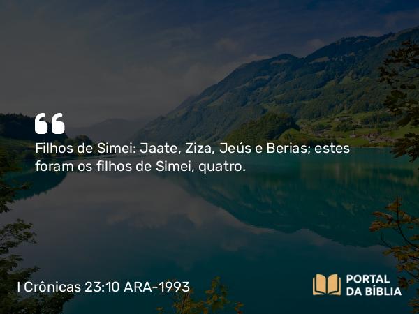 I Crônicas 23:10 ARA-1993 - Filhos de Simei: Jaate, Ziza, Jeús e Berias; estes foram os filhos de Simei, quatro.