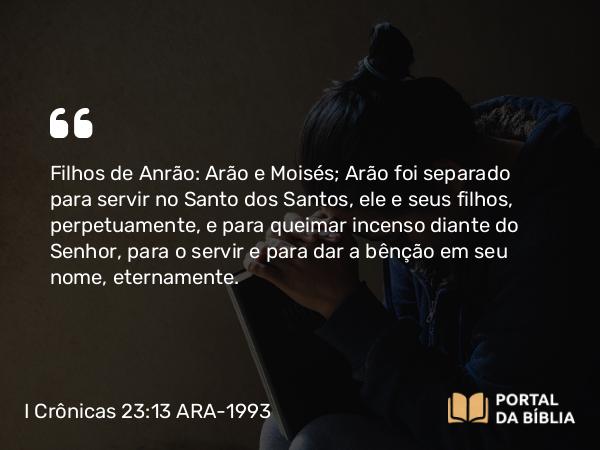 I Crônicas 23:13 ARA-1993 - Filhos de Anrão: Arão e Moisés; Arão foi separado para servir no Santo dos Santos, ele e seus filhos, perpetuamente, e para queimar incenso diante do Senhor, para o servir e para dar a bênção em seu nome, eternamente.