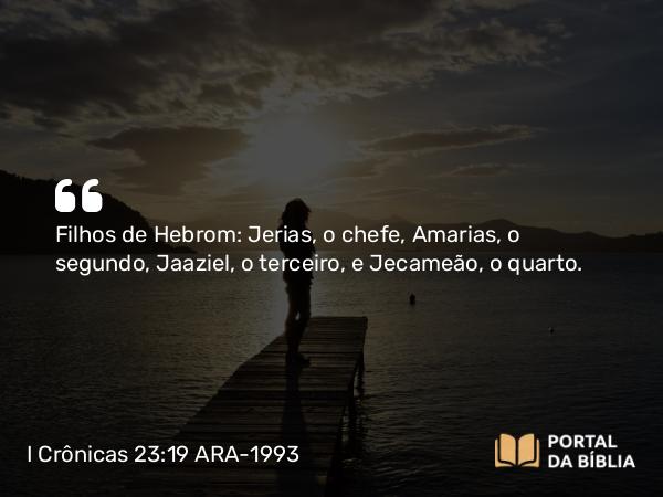 I Crônicas 23:19 ARA-1993 - Filhos de Hebrom: Jerias, o chefe, Amarias, o segundo, Jaaziel, o terceiro, e Jecameão, o quarto.