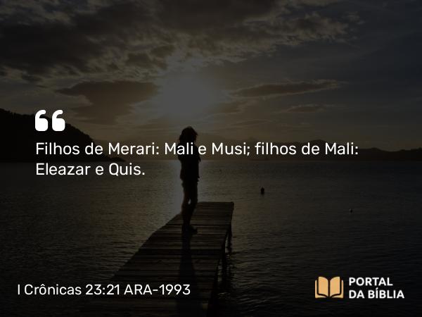 I Crônicas 23:21 ARA-1993 - Filhos de Merari: Mali e Musi; filhos de Mali: Eleazar e Quis.