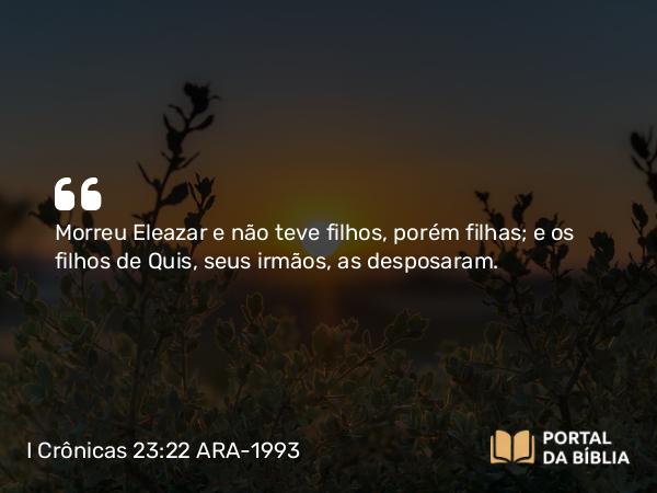 I Crônicas 23:22 ARA-1993 - Morreu Eleazar e não teve filhos, porém filhas; e os filhos de Quis, seus irmãos, as desposaram.