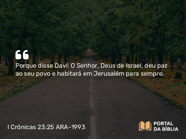 I Crônicas 23:25 ARA-1993 - Porque disse Davi: O Senhor, Deus de Israel, deu paz ao seu povo e habitará em Jerusalém para sempre.