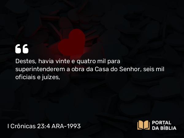 I Crônicas 23:4-5 ARA-1993 - Destes, havia vinte e quatro mil para superintenderem a obra da Casa do Senhor, seis mil oficiais e juízes,