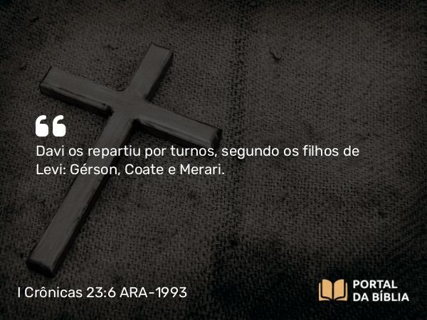 I Crônicas 23:6 ARA-1993 - Davi os repartiu por turnos, segundo os filhos de Levi: Gérson, Coate e Merari.