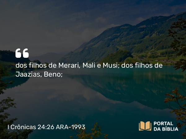 I Crônicas 24:26 ARA-1993 - dos filhos de Merari, Mali e Musi; dos filhos de Jaazias, Beno;