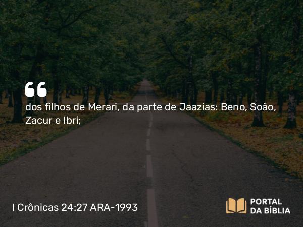 I Crônicas 24:27 ARA-1993 - dos filhos de Merari, da parte de Jaazias: Beno, Soão, Zacur e Ibri;