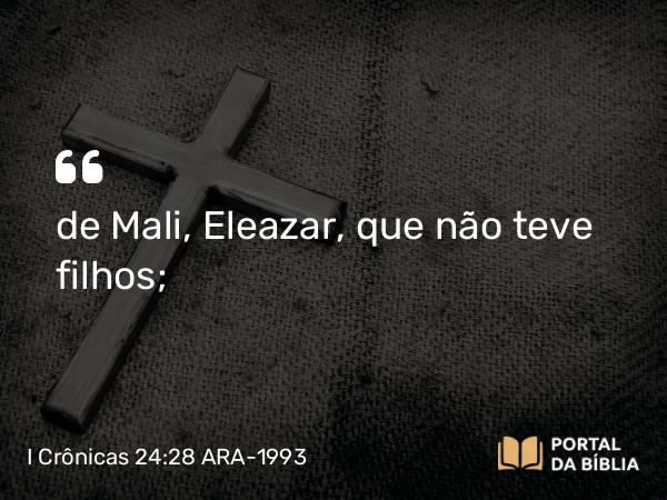 I Crônicas 24:28 ARA-1993 - de Mali, Eleazar, que não teve filhos;