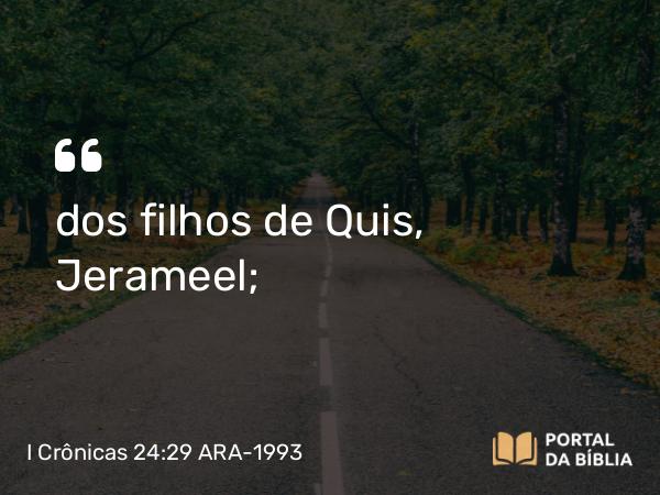 I Crônicas 24:29 ARA-1993 - dos filhos de Quis, Jerameel;