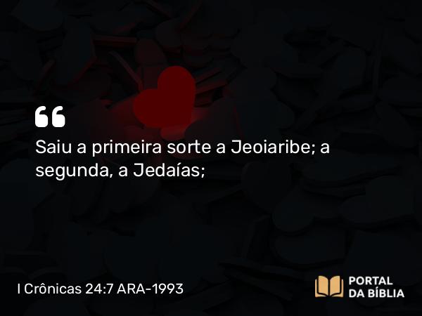 I Crônicas 24:7 ARA-1993 - Saiu a primeira sorte a Jeoiaribe; a segunda, a Jedaías;