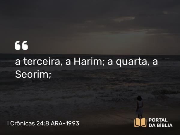 I Crônicas 24:8 ARA-1993 - a terceira, a Harim; a quarta, a Seorim;