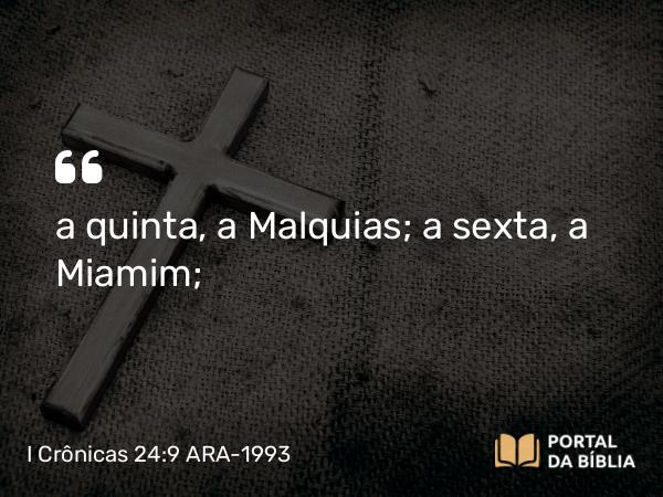 I Crônicas 24:9 ARA-1993 - a quinta, a Malquias; a sexta, a Miamim;