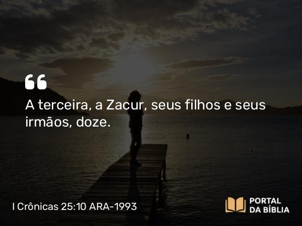 I Crônicas 25:10 ARA-1993 - A terceira, a Zacur, seus filhos e seus irmãos, doze.