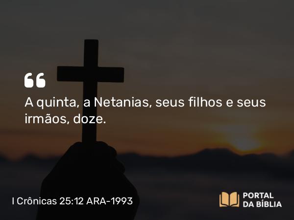 I Crônicas 25:12 ARA-1993 - A quinta, a Netanias, seus filhos e seus irmãos, doze.