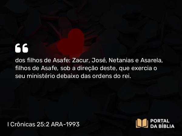 I Crônicas 25:2 ARA-1993 - dos filhos de Asafe: Zacur, José, Netanias e Asarela, filhos de Asafe, sob a direção deste, que exercia o seu ministério debaixo das ordens do rei.