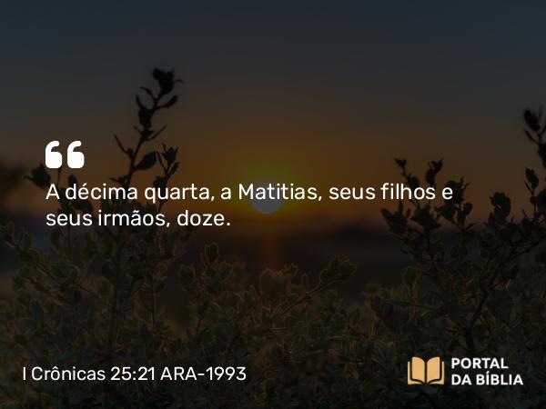 I Crônicas 25:21 ARA-1993 - A décima quarta, a Matitias, seus filhos e seus irmãos, doze.