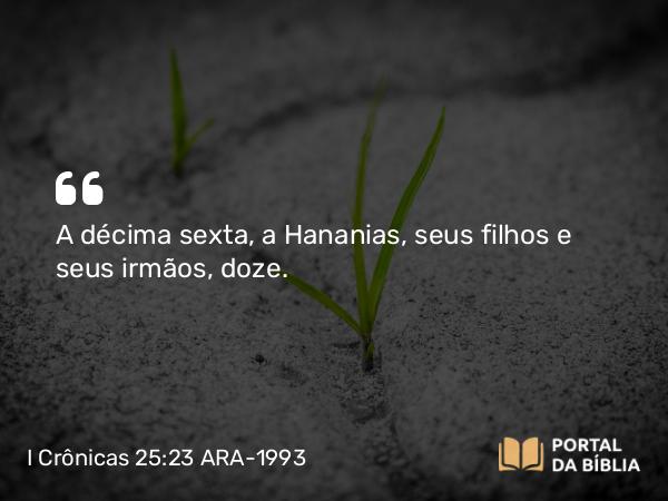 I Crônicas 25:23 ARA-1993 - A décima sexta, a Hananias, seus filhos e seus irmãos, doze.