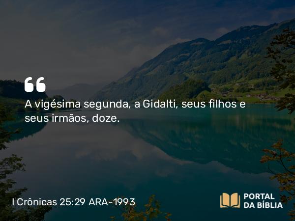 I Crônicas 25:29 ARA-1993 - A vigésima segunda, a Gidalti, seus filhos e seus irmãos, doze.