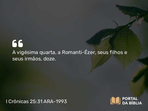 I Crônicas 25:31 ARA-1993 - A vigésima quarta, a Romanti-Ézer, seus filhos e seus irmãos, doze.