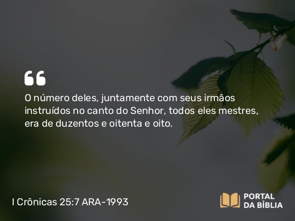 I Crônicas 25:7 ARA-1993 - O número deles, juntamente com seus irmãos instruídos no canto do Senhor, todos eles mestres, era de duzentos e oitenta e oito.