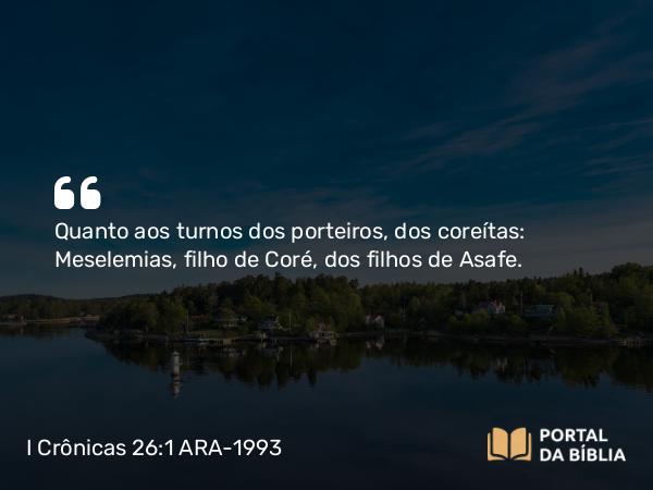 I Crônicas 26:1 ARA-1993 - Quanto aos turnos dos porteiros, dos coreítas: Meselemias, filho de Coré, dos filhos de Asafe.