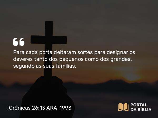 I Crônicas 26:13 ARA-1993 - Para cada porta deitaram sortes para designar os deveres tanto dos pequenos como dos grandes, segundo as suas famílias.