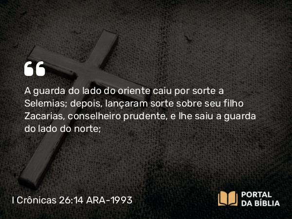 I Crônicas 26:14 ARA-1993 - A guarda do lado do oriente caiu por sorte a Selemias; depois, lançaram sorte sobre seu filho Zacarias, conselheiro prudente, e lhe saiu a guarda do lado do norte;