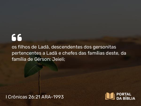 I Crônicas 26:21 ARA-1993 - os filhos de Ladã, descendentes dos gersonitas pertencentes a Ladã e chefes das famílias deste, da família de Gérson: Jeieli;